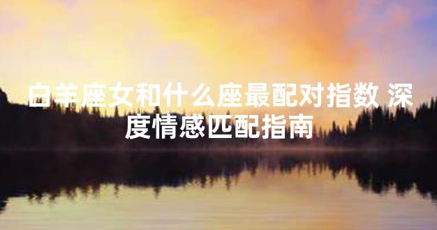 白羊座女和什么座最配对指数 深度情感匹配指南